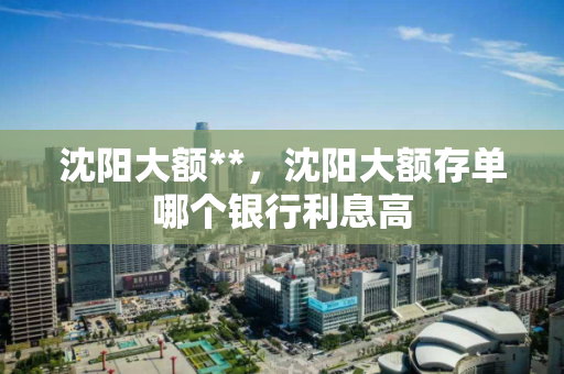 沈阳大额**，沈阳大额存单哪个银行利息高