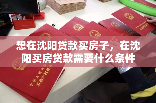 想在沈阳贷款买房子，在沈阳买房贷款需要什么条件