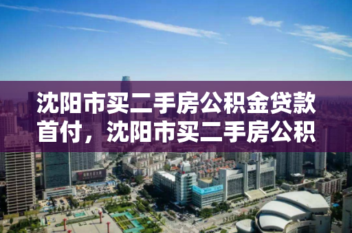 沈阳市买二手房公积金贷款首付,沈阳市买二手房公积金贷款首付比例 沈阳市买二手房公积金贷款首付,沈阳市买二手房公积金贷款首付比例