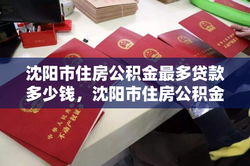 沈阳市住房公积金最多贷款多少钱,沈阳市住房公积金最多贷款多少钱啊 沈阳市住房公积金最多贷款多少钱,沈阳市住房公积金最多贷款多少钱啊