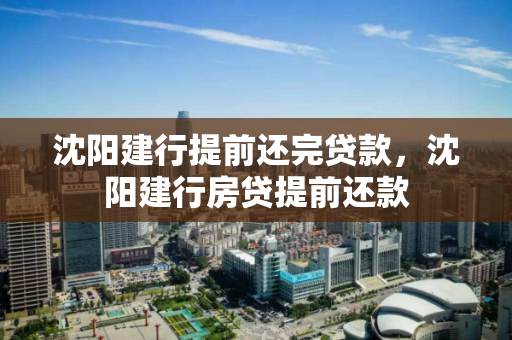 沈阳建行提前还完贷款，沈阳建行房贷提前还款