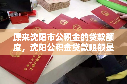 原来沈阳市公积金的贷款额度,沈阳公积金贷款限额是多少 原来沈阳市公积金的贷款额度,沈阳公积金贷款限额是多少