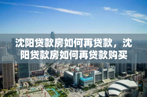 沈阳贷款房如何再贷款，沈阳贷款房如何再贷款购买