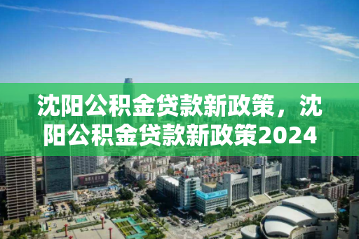沈阳公积金贷款新政策,沈阳公积金贷款新政策2024最新 沈阳公积金贷款新政策,沈阳公积金贷款新政策2024最新