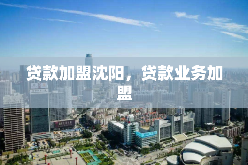 贷款加盟沈阳，贷款业务加盟