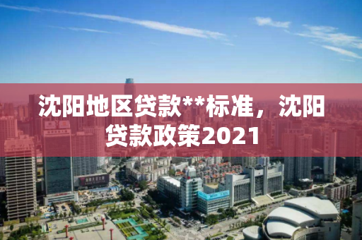 沈阳地区贷款**标准,沈阳贷款政策2021 沈阳地区贷款**标准,沈阳贷款政策2021