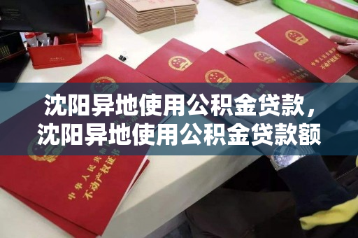 沈阳异地使用公积金贷款，沈阳异地使用公积金贷款额度