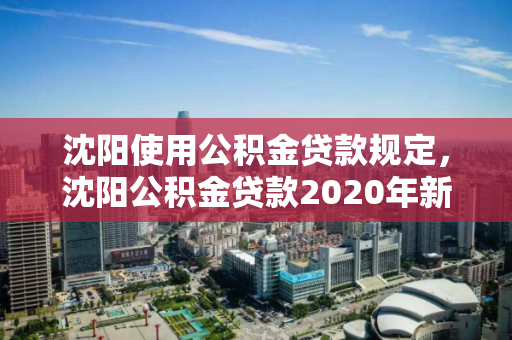 沈阳使用公积金贷款规定,沈阳公积金贷款2020年新政策 沈阳使用公积金贷款规定,沈阳公积金贷款2020年新政策