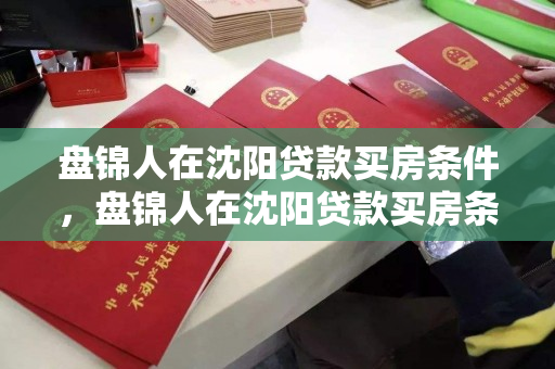 盘锦人在沈阳贷款买房条件,盘锦人在沈阳贷款买房条件是什么 盘锦人在沈阳贷款买房条件,盘锦人在沈阳贷款买房条件是什么