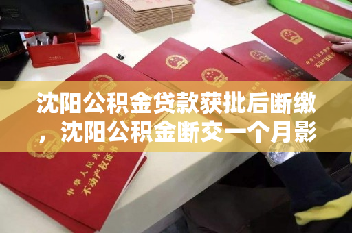 沈阳公积金贷款获批后断缴，沈阳公积金断交一个月影响贷款吗