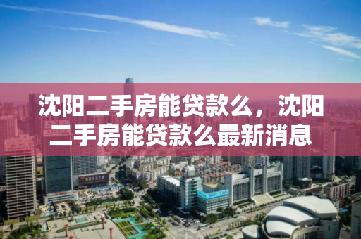 沈阳二手房能贷款么,沈阳二手房能贷款么最新消息 沈阳二手房能贷款么,沈阳二手房能贷款么最新消息