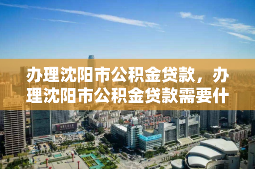 办理沈阳市公积金贷款,办理沈阳市公积金贷款需要什么 办理沈阳市公积金贷款,办理沈阳市公积金贷款需要什么