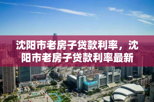 沈阳市老房子贷款利率，沈阳市老房子贷款利率最新
