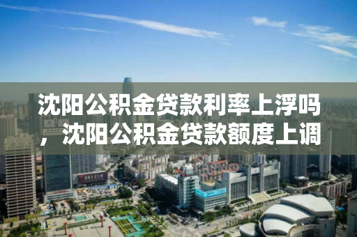 沈阳公积金贷款利率上浮吗,沈阳公积金贷款额度上调 沈阳公积金贷款利率上浮吗,沈阳公积金贷款额度上调