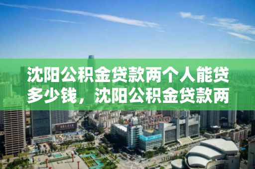 沈阳公积金贷款两个人能贷多少钱，沈阳公积金贷款两个人能贷多少钱一个月