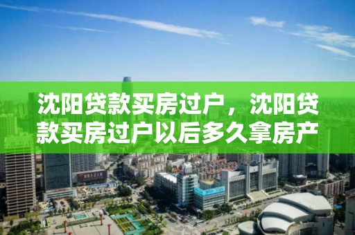 沈阳贷款买房过户，沈阳贷款买房过户以后多久拿房产证啊