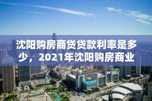 沈阳购房商贷贷款利率是多少，2021年沈阳购房商业贷款额度