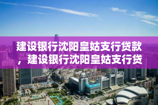 建设银行沈阳皇姑支行贷款，建设银行沈阳皇姑支行贷款中心电话