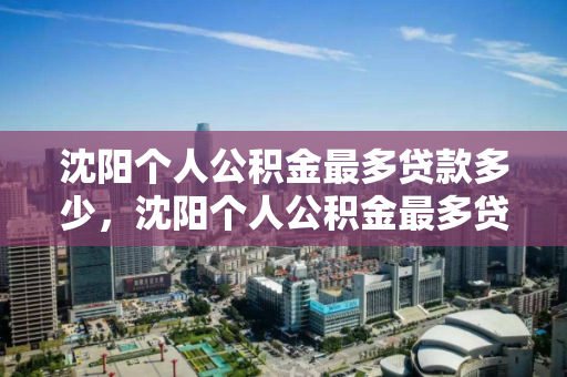 沈阳个人公积金最多贷款多少，沈阳个人公积金最多贷款多少万