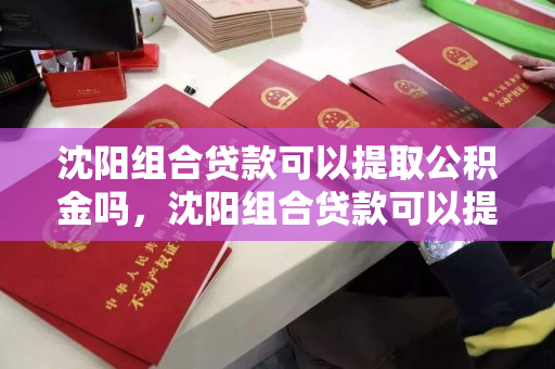 沈阳组合贷款可以提取公积金吗,沈阳组合贷款可以提取公积金吗 沈阳组合贷款可以提取公积金吗,沈阳组合贷款可以提取公积金吗