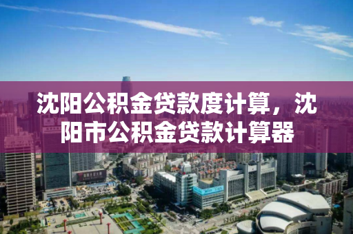 沈阳公积金贷款度计算，沈阳市公积金贷款计算器