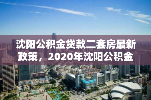 沈阳公积金贷款二套房最新政策,2020年沈阳公积金贷款二套房政策 沈阳公积金贷款二套房最新政策,2020年沈阳公积金贷款二套房政策