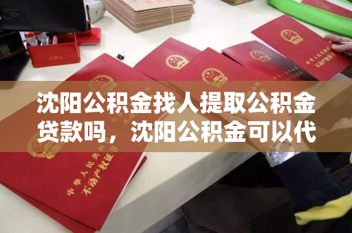 沈阳公积金找人提取公积金贷款吗，沈阳公积金可以代取吗