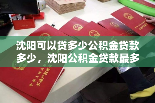 沈阳可以贷多少公积金贷款多少，沈阳公积金贷款最多可以贷多少钱