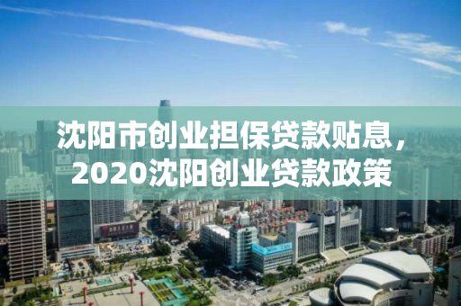 沈阳市创业担保贷款贴息，2020沈阳创业贷款政策