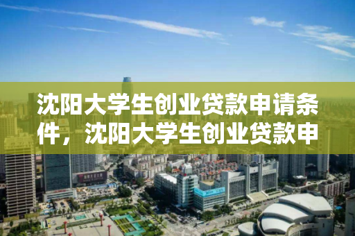 沈阳大学生创业贷款申请条件,沈阳大学生创业贷款申请条件有哪些 沈阳大学生创业贷款申请条件,沈阳大学生创业贷款申请条件有哪些