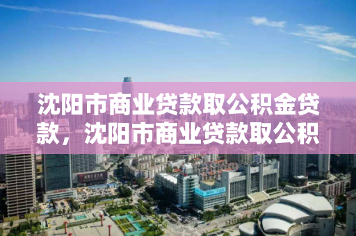 沈阳市商业贷款取公积金贷款,沈阳市商业贷款取公积金贷款条件 沈阳市商业贷款取公积金贷款,沈阳市商业贷款取公积金贷款条件