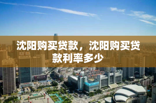 沈阳购买贷款,沈阳购买贷款利率多少 沈阳购买贷款,沈阳购买贷款利率多少