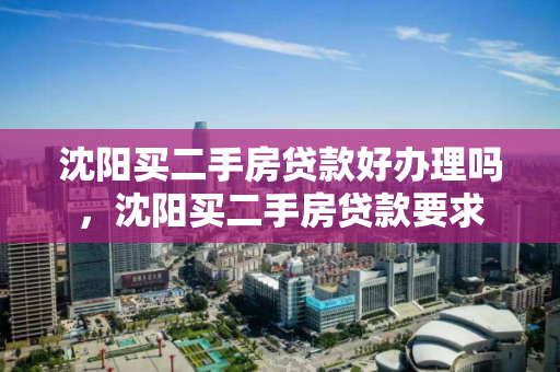沈阳买二手房贷款好办理吗，沈阳买二手房贷款要求