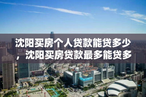 沈阳买房个人贷款能贷多少，沈阳买房贷款最多能贷多少