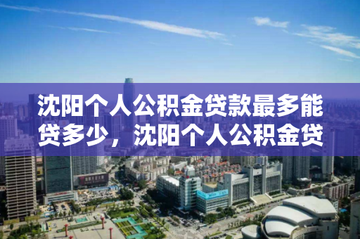 沈阳个人公积金贷款最多能贷多少,沈阳个人公积金贷款最多能贷多少万 沈阳个人公积金贷款最多能贷多少,沈阳个人公积金贷款最多能贷多少万