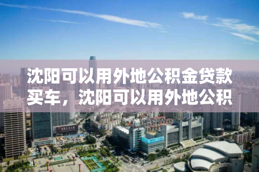 沈阳可以用外地公积金贷款买车，沈阳可以用外地公积金贷款买车吗