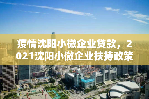 疫情沈阳小微企业贷款,2021沈阳小微企业扶持政策 疫情沈阳小微企业贷款,2021沈阳小微企业扶持政策