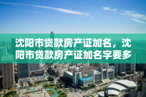 沈阳市贷款房产证加名，沈阳市贷款房产证加名字要多久