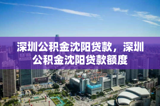 深圳公积金沈阳贷款，深圳公积金沈阳贷款额度