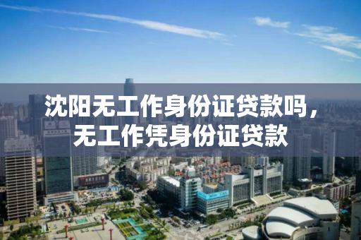 沈阳无工作身份证贷款吗，无工作凭身份证贷款