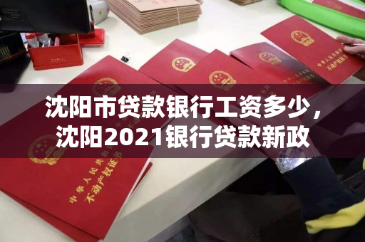 沈阳市贷款银行工资多少，沈阳2021银行贷款新政