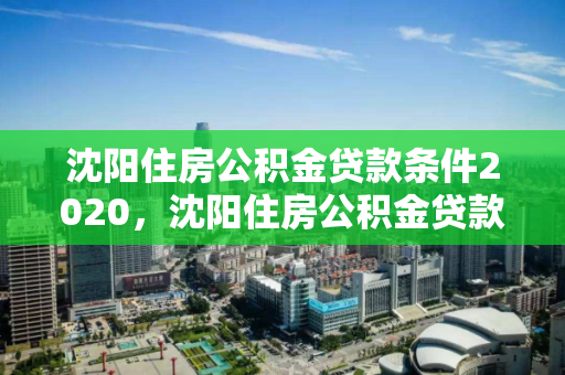 沈阳住房公积金贷款条件2020，沈阳住房公积金贷款条件2020年