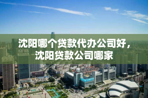 沈阳哪个贷款代办公司好，沈阳贷款公司哪家