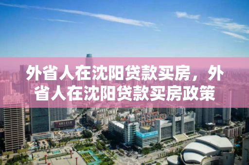 外省人在沈阳贷款买房，外省人在沈阳贷款买房政策