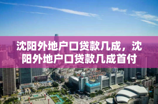 沈阳外地户口贷款几成，沈阳外地户口贷款几成首付