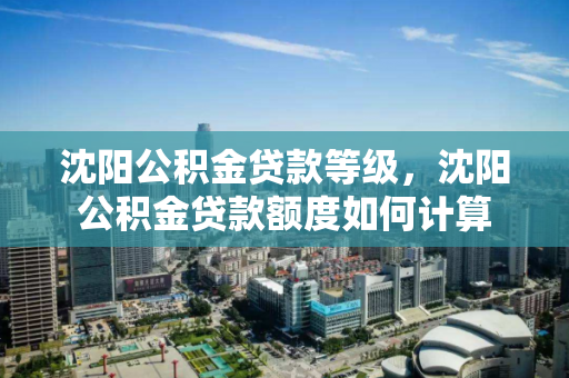 沈阳公积金贷款等级，沈阳公积金贷款额度如何计算