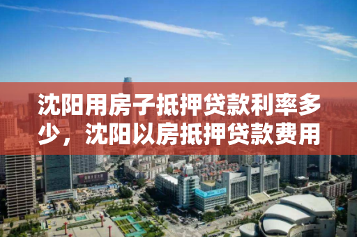 沈阳用房子抵押贷款利率多少，沈阳以房抵押贷款费用