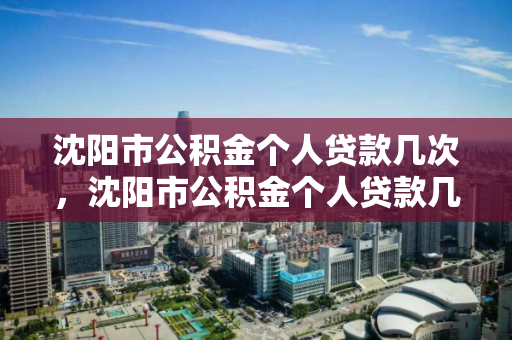 沈阳市公积金个人贷款几次，沈阳市公积金个人贷款几次能批下来