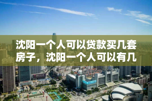 沈阳一个人可以贷款买几套房子，沈阳一个人可以有几套房子