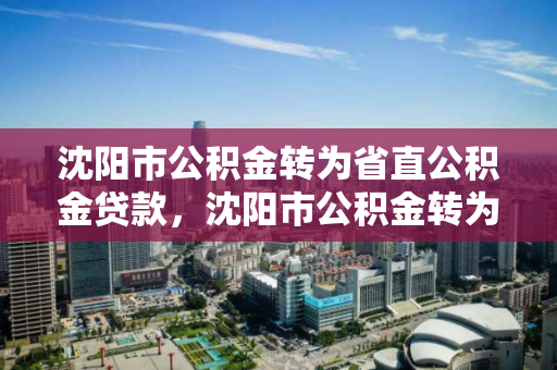 沈阳市公积金转为省直公积金贷款，沈阳市公积金转为省直公积金贷款怎么办理